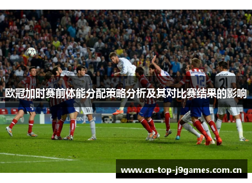 欧冠加时赛前体能分配策略分析及其对比赛结果的影响 欧冠加时赛前体能分配策略分析及其对比赛结果的影响