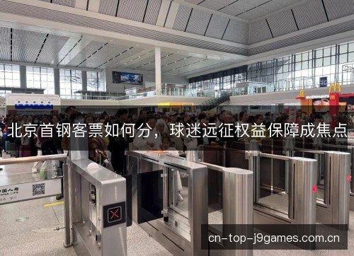 北京首钢客票如何分,球迷远征权益保障成焦点 北京首钢客票如何分,球迷远征权益保障成焦点