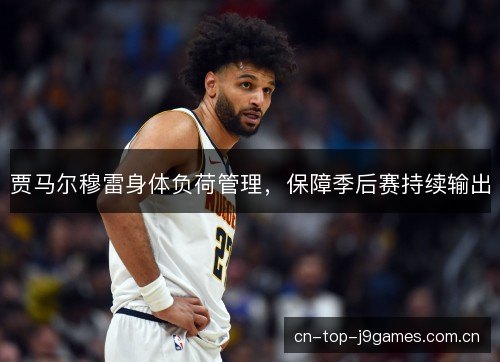 贾马尔穆雷身体负荷管理，保障季后赛持续输出